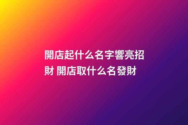 開店起什么名字響亮招財 開店取什么名發財